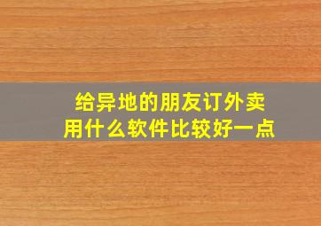 给异地的朋友订外卖用什么软件比较好一点