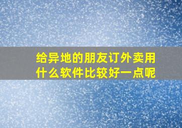 给异地的朋友订外卖用什么软件比较好一点呢