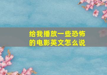 给我播放一些恐怖的电影英文怎么说