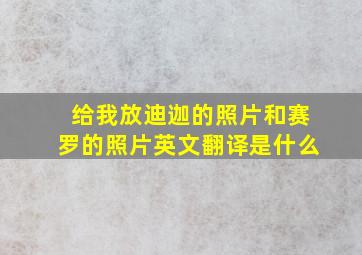 给我放迪迦的照片和赛罗的照片英文翻译是什么