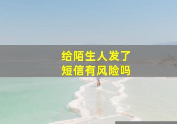 给陌生人发了短信有风险吗