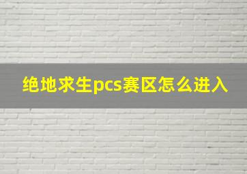 绝地求生pcs赛区怎么进入