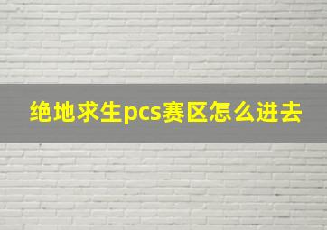 绝地求生pcs赛区怎么进去