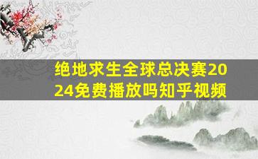 绝地求生全球总决赛2024免费播放吗知乎视频