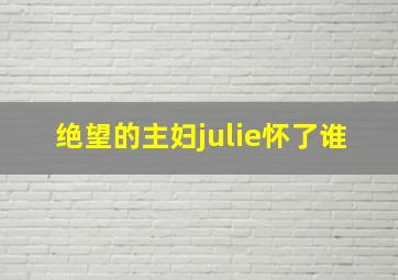 绝望的主妇julie怀了谁