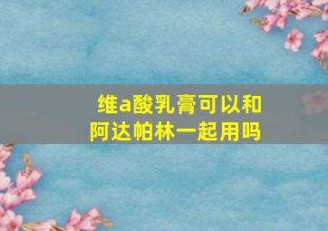 维a酸乳膏可以和阿达帕林一起用吗