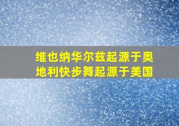 维也纳华尔兹起源于奥地利快步舞起源于美国