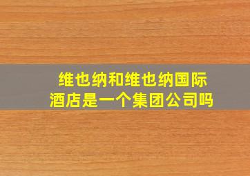 维也纳和维也纳国际酒店是一个集团公司吗