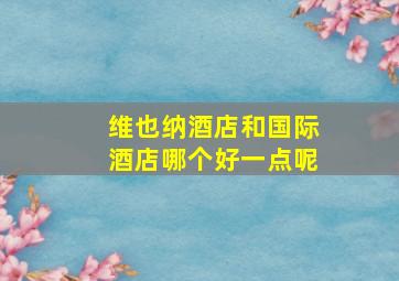 维也纳酒店和国际酒店哪个好一点呢