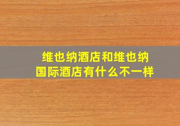 维也纳酒店和维也纳国际酒店有什么不一样