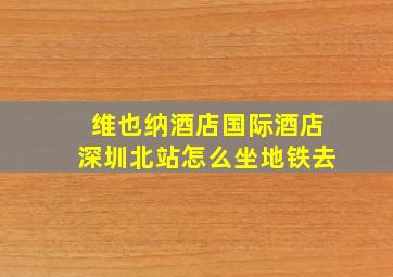 维也纳酒店国际酒店深圳北站怎么坐地铁去