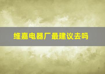 维嘉电器厂最建议去吗