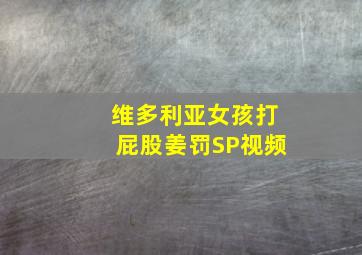 维多利亚女孩打屁股姜罚SP视频