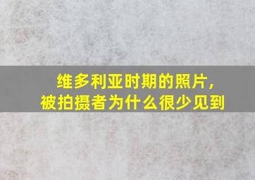 维多利亚时期的照片,被拍摄者为什么很少见到