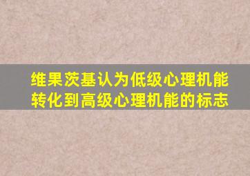 维果茨基认为低级心理机能转化到高级心理机能的标志