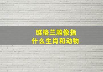 维格兰雕像指什么生肖和动物