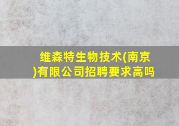 维森特生物技术(南京)有限公司招聘要求高吗