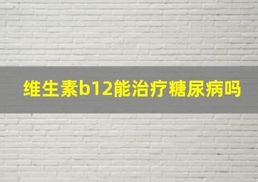 维生素b12能治疗糖尿病吗