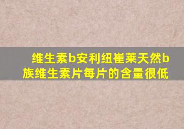 维生素b安利纽崔莱天然b族维生素片每片的含量很低