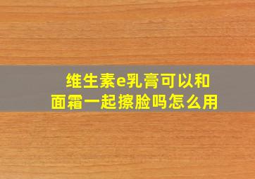 维生素e乳膏可以和面霜一起擦脸吗怎么用