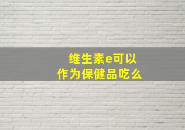 维生素e可以作为保健品吃么