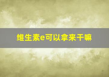 维生素e可以拿来干嘛