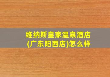 维纳斯皇家温泉酒店(广东阳西店)怎么样