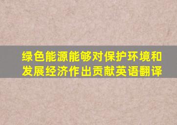 绿色能源能够对保护环境和发展经济作出贡献英语翻译