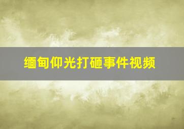 缅甸仰光打砸事件视频