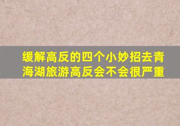 缓解高反的四个小妙招去青海湖旅游高反会不会很严重