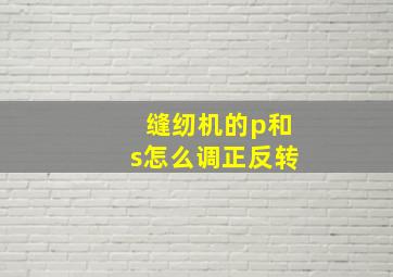 缝纫机的p和s怎么调正反转