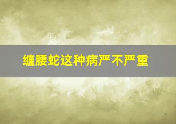 缠腰蛇这种病严不严重