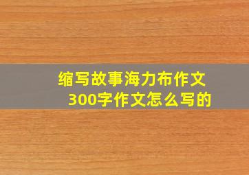 缩写故事海力布作文300字作文怎么写的