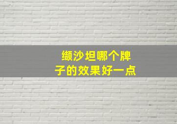 缬沙坦哪个牌子的效果好一点