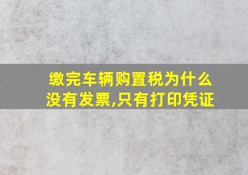 缴完车辆购置税为什么没有发票,只有打印凭证