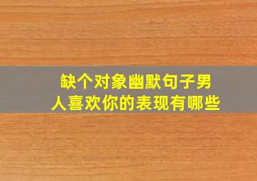 缺个对象幽默句子男人喜欢你的表现有哪些