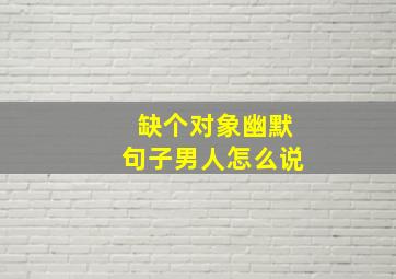 缺个对象幽默句子男人怎么说