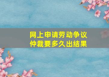 网上申请劳动争议仲裁要多久出结果