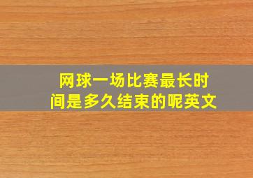 网球一场比赛最长时间是多久结束的呢英文