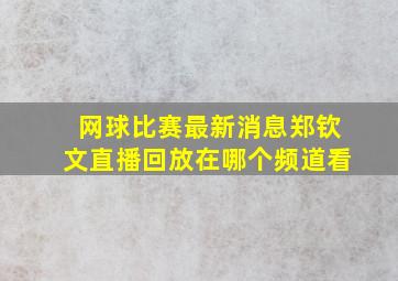 网球比赛最新消息郑钦文直播回放在哪个频道看