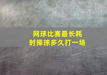 网球比赛最长耗时排球多久打一场