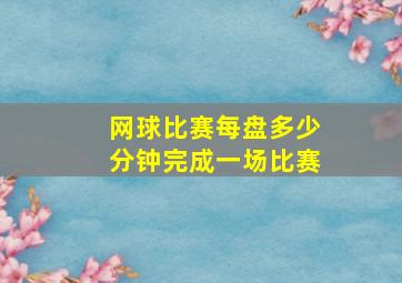 网球比赛每盘多少分钟完成一场比赛