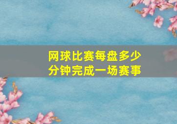 网球比赛每盘多少分钟完成一场赛事