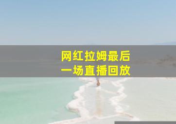 网红拉姆最后一场直播回放