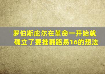 罗伯斯庇尔在革命一开始就确立了要推翻路易16的想法