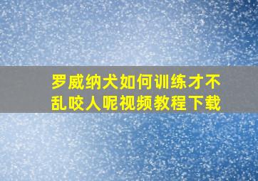 罗威纳犬如何训练才不乱咬人呢视频教程下载