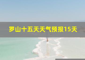 罗山十五天天气预报15天