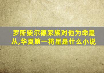 罗斯柴尔德家族对他为命是从,华夏第一将星是什么小说