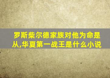 罗斯柴尔德家族对他为命是从,华夏第一战王是什么小说