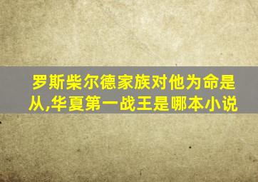 罗斯柴尔德家族对他为命是从,华夏第一战王是哪本小说